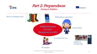 Part 2: Preparedness
Driving in Wildfires
e-Learning for the Prevention, Preparedness and Response to
Natural Disasters
74
Pet supplies
Warm Clothes
Boots or wellington boots Mobile phone and charger.
Blankets or
sleeping bags
Ice scraper & de-icer
 