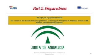 e-Learning for the Prevention, Preparedness and Response to
Natural Disasters
Part 2: Preparedness
86
We hope you enjoyed this module!
The content of this module was developed thanks to the support of the Junta de Andalucía and the e-PPR
Partners, unless specified otherwise.
 