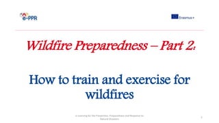 Wildfire Preparedness – Part 2:
How to train and exercise for
wildfires
e-Learning for the Prevention, Preparedness and Response to
Natural Disasters
2
 