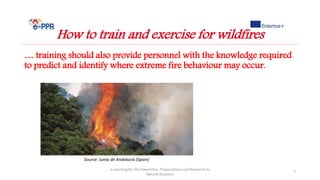 … training should also provide personnel with the knowledge required
to predict and identify where extreme fire behaviour may occur.
e-Learning for the Prevention, Preparedness and Response to
Natural Disasters
7
How to train and exercise for wildfires
Source: Junta de Andalucia (Spain)
 