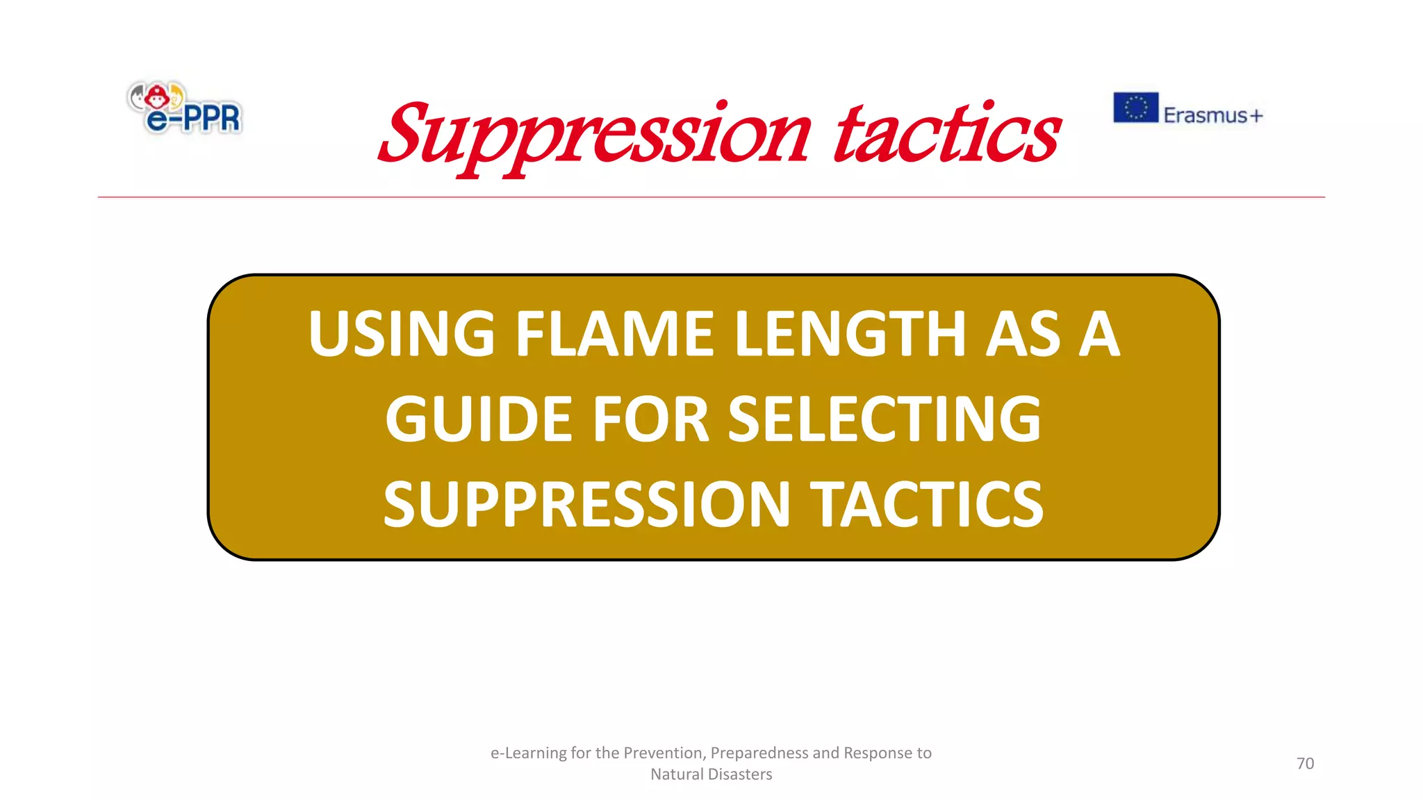 e-Learning for the Prevention, Preparedness and Response to
Natural Disasters
70
USING FLAME LENGTH AS A
GUIDE FOR SELECTING
SUPPRESSION TACTICS
Suppression tactics
 