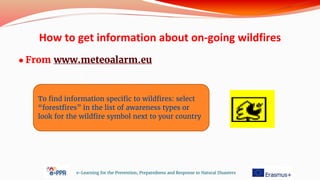 ● From www.meteoalarm.eu
e-Learning for the Prevention, Preparedness and Response to Natural Disasters
To find information specific to wildfires: select
“forestfires” in the list of awareness types or
look for the wildfire symbol next to your country
How to get information about on-going wildfires
 