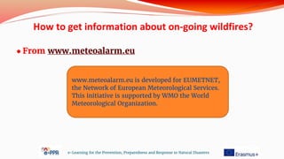 ● From www.meteoalarm.eu
e-Learning for the Prevention, Preparedness and Response to Natural Disasters
www.meteoalarm.eu is developed for EUMETNET,
the Network of European Meteorological Services.
This initiative is supported by WMO the World
Meteorological Organization.
How to get information about on-going wildfires?
 