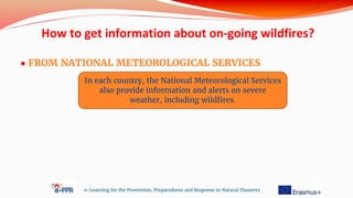 ● FROM NATIONAL METEOROLOGICAL SERVICES
e-Learning for the Prevention, Preparedness and Response to Natural Disasters
In each country, the National Meteorological Services
also provide information and alerts on severe
weather, including wildfires.
How to get information about on-going wildfires?
 