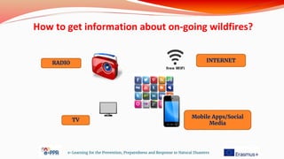 e-Learning for the Prevention, Preparedness and Response to Natural Disasters
RADIO INTERNET
Mobile Apps/Social
Media
TV
How to get information about on-going wildfires?
 