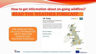 e-Learning for the Prevention, Preparedness and Response to Natural Disasters
READ THE WEATHER FORECAST
THE FORECAST WILL
INCLUDE INFORMATION
ABOUT WEATHER
CHANGES AND
WEATHER WARNINGS
How to get information about on-going wildfires?
 