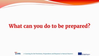 What can you do to be prepared?
e-Learning for the Prevention, Preparedness and Response to Natural Disasters
 