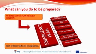 What can you do to be prepared?
e-Learning for the Prevention, Preparedness and Response to Natural Disasters
AN EMERGENCY PLAN SHOULD
CONTAIN:
Each of these will now be explained.
 