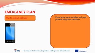 EMERGENCY PLAN
e-Learning for the Prevention, Preparedness and Response to Natural Disasters
• Know your home number and your
parents telephone numbers
Who to contact and how
 