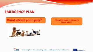 EMERGENCY PLAN
e-Learning for the Prevention, Preparedness and Response to Natural Disasters
What about your pets? CAN YOU TAKE YOUR PETS
WITH YOU ?
 