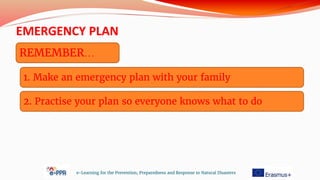 EMERGENCY PLAN
e-Learning for the Prevention, Preparedness and Response to Natural Disasters
REMEMBER…
1. Make an emergency plan with your family
2. Practise your plan so everyone knows what to do
 