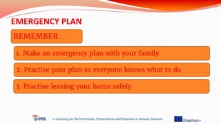 EMERGENCY PLAN
e-Learning for the Prevention, Preparedness and Response to Natural Disasters
REMEMBER…
1. Make an emergency plan with your family
2. Practise your plan so everyone knows what to do
3. Practise leaving your home safely
 