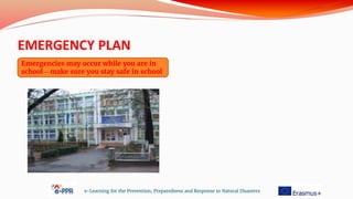 EMERGENCY PLAN
e-Learning for the Prevention, Preparedness and Response to Natural Disasters
Emergencies may occur while you are in
school – make sure you stay safe in school
 