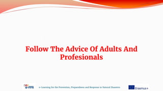 Follow The Advice Of Adults And
Profesionals
e-Learning for the Prevention, Preparedness and Response to Natural Disasters
 