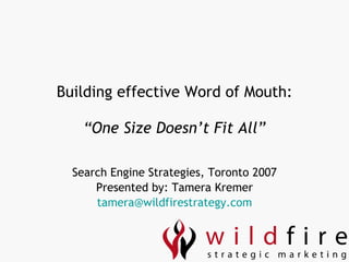 Building effective Word of Mouth: “One Size Doesn’t Fit All” Search Engine Strategies, Toronto 2007 Presented by: Tamera Kremer [email_address] 
