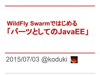 WildFly SwarmǤϤ
ѩ`ĤȤƤJavaEE
2015/07/03 @koduki
 