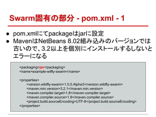 SwarmФβ - pom.xml - 1
 pom.xmlˤpackagejarO
 MavenNetBeans 8.02MzߤΥЩ`Ǥ
ŤΤǡ3.2Ϥ򂀄e˥󥹥ȩ`뤹뤷ʤ
`ˤʤ
<packaging>jar</packaging>
<name>example-wilfly-swarm</name>
<properties>
<version.wildfly-swarm>1.0.0.Alpha3</version.wildfly-swarm>
<maven.min.version>3.2.1</maven.min.version>
<maven.compiler.target>1.8</maven.compiler.target>
<maven.compiler.source>1.8</maven.compiler.source>
<project.build.sourceEncoding>UTF-8</project.build.sourceEncoding>
</properties>
 