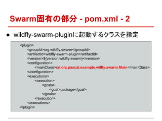 SwarmФβ - pom.xml - 2
 wildfly-swarm-pluginӤ륯饹ָ
<plugin>
<groupId>org.wildfly.swarm</groupId>
<artifactId>wildfly-swarm-plugin</artifactId>
<version>${version.wildfly-swarm}</version>
<configuration>
<mainClass>cn.orz.pascal.example.wilfly.swarm.Main</mainClass>
</configuration>
<executions>
<execution>
<goals>
<goal>package</goal>
</goals>
</execution>
</executions>
</plugin>
 