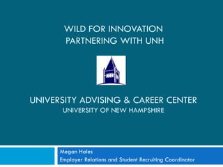 Megan Hales Employer Relations and Student Recruiting Coordinator WILD FOR INNOVATION  PARTNERING WITH UNH UNIVERSITY ADVISING & CAREER CENTER UNIVERSITY OF NEW HAMPSHIRE 