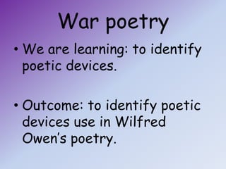 War poetry
• We are learning: to identify
  poetic devices.

• Outcome: to identify poetic
  devices use in Wilfred
  Owen’s poetry.
 
