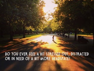 DO YOU EVER FEEL A BIT STRESSED OUT, DISTRACTED
OR IN NEED OF A BIT MORE HEADSPACE?
 