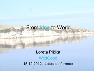From idea to World



       Loreta Pižika
        WildGood
15.12.2012., Lotus conference
 
