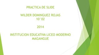 PRACTICA DE SLIDE
WILDER DOMINGUEZ ROJAS
10°02
2014
INSTITUCION EDUCATIVA LICEO MODERNO
MAGANGUE

 