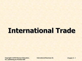 Chapter 5 -  International Business 5e Copyright © 2010 Pearson Education, Inc. publishing as Prentice Hall International Trade Copyright © 2010 Pearson Education, Inc. publishing as Prentice Hall 