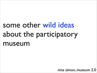 some other wild ideas
about the participatory
museum


                nina simon, museum 2.0
 