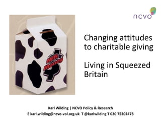 Changing attitudes
                               to charitable giving

                               Living in Squeezed
                               Britain


             Karl Wilding | NCVO Policy & Research
E karl.wilding@ncvo-vol.org.uk T @karlwilding T 020 75202478
 
