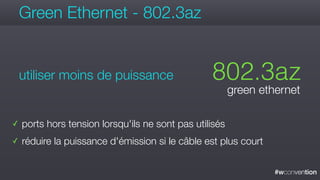 #wconvention
Green Ethernet - 802.3az
✓ ports hors tension lorsqu'ils ne sont pas utilisés
✓ réduire la puissance d'émission si le câble est plus court
802.3az
green ethernet
utiliser moins de puissance
 