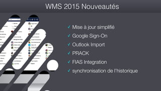 #wconvention
WMS 2015 Nouveautés
✓ Mise à jour simplifié
✓ Google Sign-On
✓ Outlook Import
✓ PRACK
✓ FIAS Integration
✓ synchronisation de l’historique
 