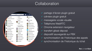#wconvention
Collaboration
✓ partage d'écran plugin gratuit
✓ cdrview plugin gratuit
✓ messagerie vocale visuelle
✓ Téléphone WebRTC
✓ Chrome extension navigateur
✓ transfert glissé déposé
✓ dispositif sauvegardé sur PBX
✓ synchronisation de l’historique des appels
✓ synchronisation de l’historique du tchat
 