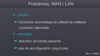 #wconvention
Problèmes, WAN / LAN
✓ solution
➡ Connexion automatique en utilisant la meilleure
connexion disponible
✓ avantages
➡ réduction de bande passante
➡ pas de reconfiguration, plug & play
 