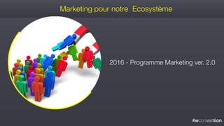 #wconvention
2016 - Programme Marketing ver. 2.0
Marketing pour notre Ecosystème
 