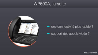 #wconvention
WP600A, la suite
➡ une connectivité plus rapide ?
➡ support des appels vidéo ?
 