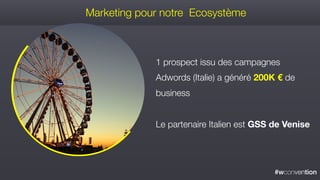 #wconvention
1 prospect issu des campagnes
Adwords (Italie) a généré 200K € de
business
Le partenaire Italien est GSS de Venise
Marketing pour notre Ecosystème
 