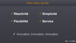#wconvention
Notre valeur ajoutée
✓ Réactivité
✓ Flexibilité
✓ Simplicité
✓ Service
✓ Innovation, Innovation, Innovation
 