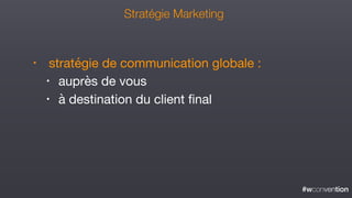 #wconvention
• stratégie de communication globale :

• auprès de vous 

• à destination du client ﬁnal
Stratégie Marketing
 
