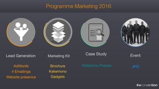 #wconvention
Programme Marketing 2016
Lead Generation
AdWords 

4 Emailings

Website présence
Marketing Kit
Brochure

Kakemono

Gadgets

Case Study
Relations Presse
Event
JPO
 