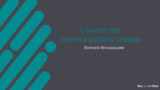 #wconvention#wconvention
L'avenir des
communications uniﬁées
Bertrand Broussaudier
 