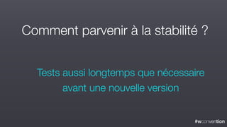 #wconvention
Comment parvenir à la stabilité ?
Tests aussi longtemps que nécessaire
avant une nouvelle version
 