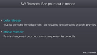 #wconvention
SW Releases: Bon pour tout le monde
• beta release: 
tous les correctifs immédiatement - de nouvelles fonctionnalités en avant-première
• stable release: 
Pas de changement pour deux mois - uniquement les correctifs
 