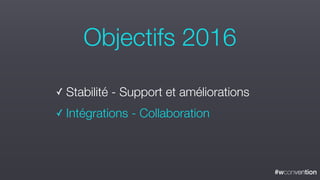 #wconvention
✓ Stabilité - Support et améliorations
✓ Intégrations - Collaboration
Objectifs 2016
 