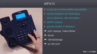 #wconvention
WP410
✓ toutes les fonctionnalités disponibles
✓ synchronisation de l'historique,  
de la présence, des annuaires ..
✓ DSPG chipset
✓ grande facilité d'utilisation
➡ port casque, mains libres
➡ écran
➡ rétroéclairage
➡ pc eth port
 
