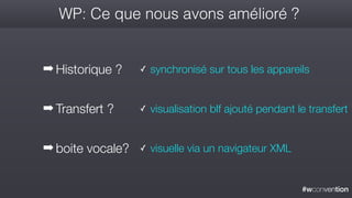 #wconvention
WP: Ce que nous avons amélioré ?
➡ Historique ? ✓ synchronisé sur tous les appareils
➡ Transfert ?
➡ boite vocale? ✓ visuelle via un navigateur XML
✓ visualisation blf ajouté pendant le transfert
 