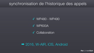 #wconvention
synchronisation de l'historique des appels
✓ WP480 - WP490
✓ WP600A
✓ Collaboration
➡ 2016, W-AIR, iOS, Android
 