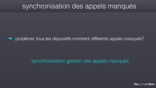 #wconvention
synchronisation des appels manqués
➡ problème: tous les dispositifs montrent différents appels manqués?
synchronisation gestion des appels manqués
 