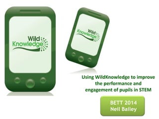 BETT 2014
Neil Bailey
Using WildKnowledge to improve
the performance and
engagement of pupils in STEM
 