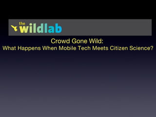 Crowd Gone Wild:  What Happens When Mobile Tech Meets Citizen Science? Gabriel Willow Science & Learning Specialist 718-757-0782 [email_address] 